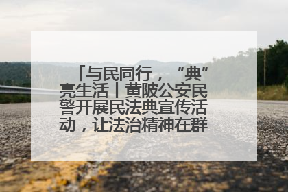与民同行，“典”亮生活丨黄陂公安民警开展民法典宣传活动，让法治精神在群众心中落地生根
